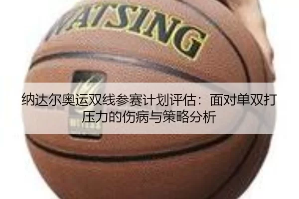 纳达尔奥运双线参赛计划评估：面对单双打压力的伤病与策略分析