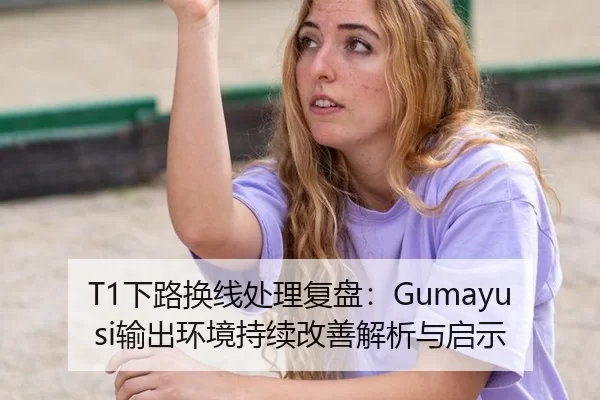 T1下路换线处理复盘：Gumayusi输出环境持续改善解析与启示