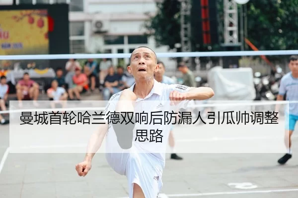 曼城首轮哈兰德双响后防漏人引瓜帅调整思路