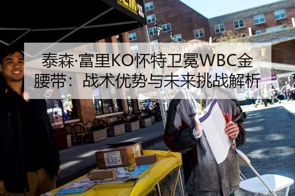 泰森·富里KO怀特卫冕WBC金腰带：战术优势与未来挑战解析